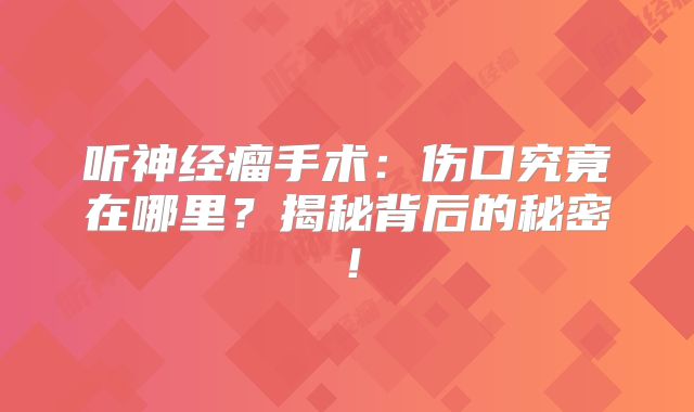 听神经瘤手术：伤口究竟在哪里？揭秘背后的秘密！
