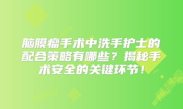脑膜瘤手术中洗手护士的配合策略有哪些？揭秘手术安全的关键环节！
