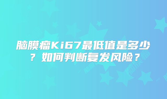 脑膜瘤Ki67最低值是多少？如何判断复发风险？