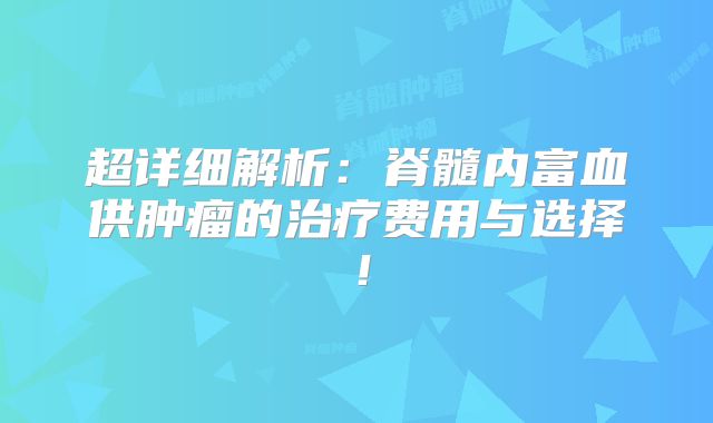 超详细解析：脊髓内富血供肿瘤的治疗费用与选择！