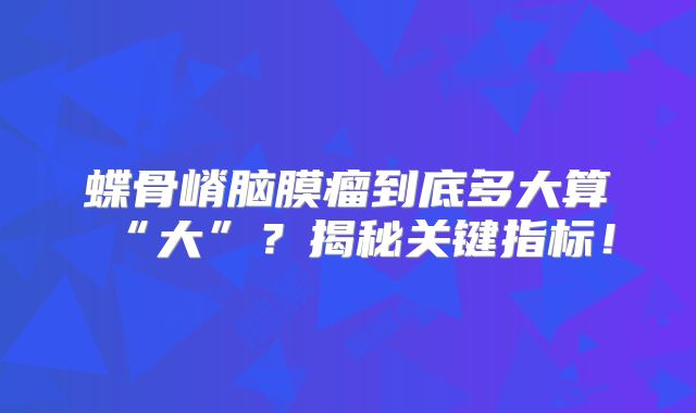 蝶骨嵴脑膜瘤到底多大算“大”？揭秘关键指标！