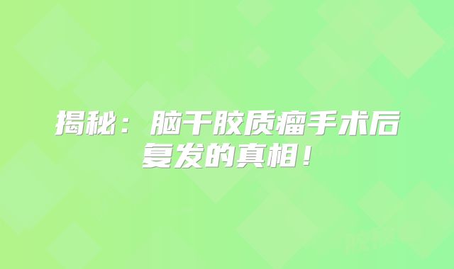 揭秘：脑干胶质瘤手术后复发的真相！