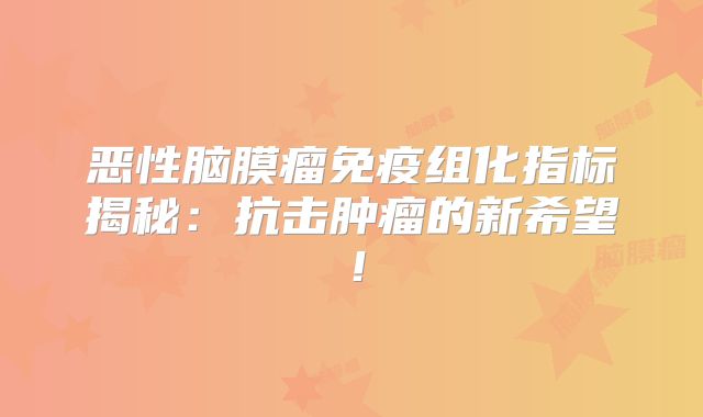 恶性脑膜瘤免疫组化指标揭秘：抗击肿瘤的新希望！