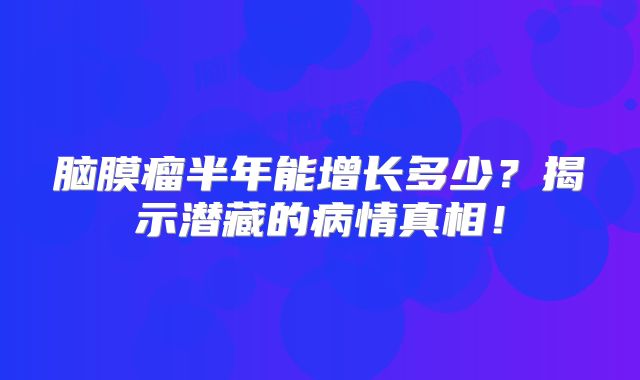 脑膜瘤半年能增长多少？揭示潜藏的病情真相！