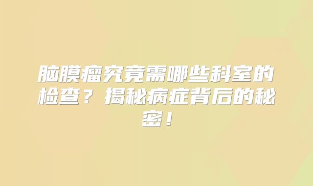 脑膜瘤究竟需哪些科室的检查？揭秘病症背后的秘密！