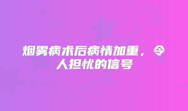 烟雾病术后病情加重，令人担忧的信号