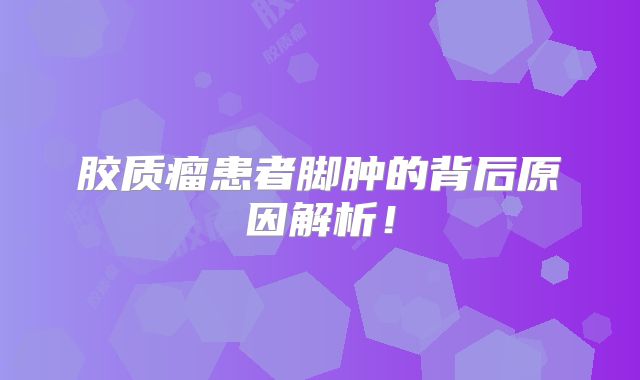 胶质瘤患者脚肿的背后原因解析！