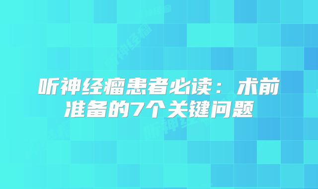 听神经瘤患者必读：术前准备的7个关键问题
