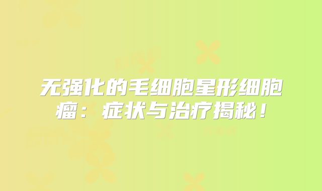 无强化的毛细胞星形细胞瘤：症状与治疗揭秘！