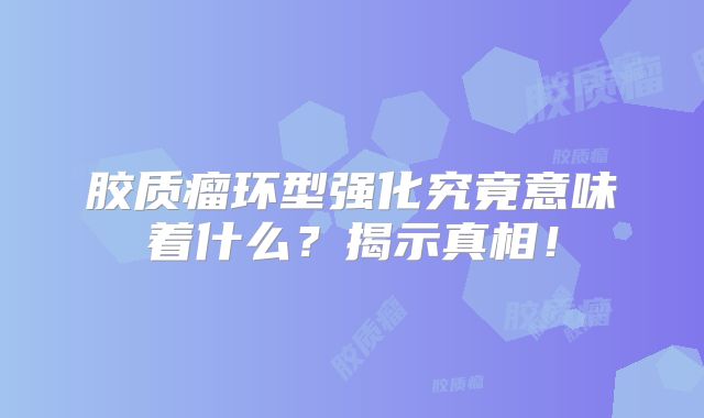 胶质瘤环型强化究竟意味着什么？揭示真相！