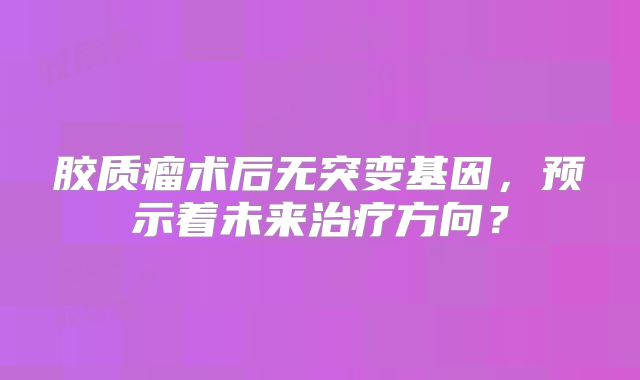 胶质瘤术后无突变基因，预示着未来治疗方向？