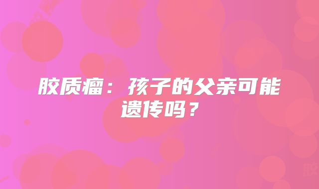胶质瘤：孩子的父亲可能遗传吗？