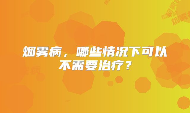 烟雾病，哪些情况下可以不需要治疗？