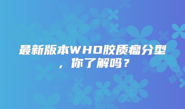 最新版本WHO胶质瘤分型，你了解吗？