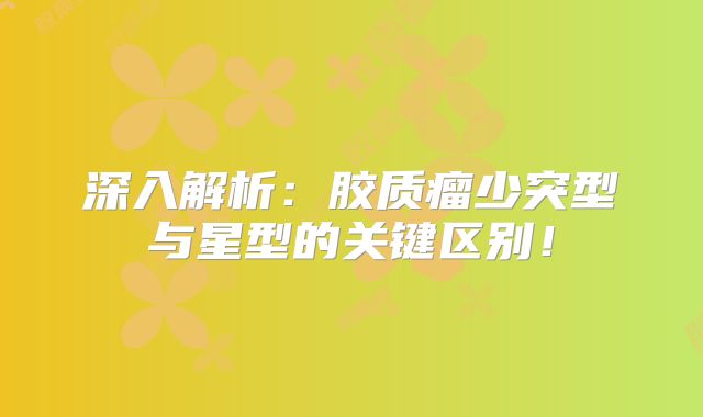深入解析：胶质瘤少突型与星型的关键区别！