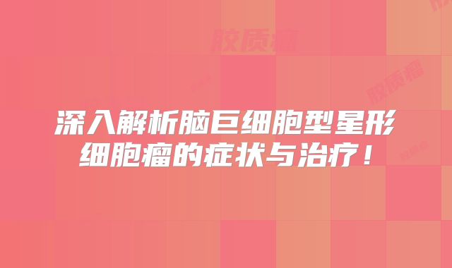 深入解析脑巨细胞型星形细胞瘤的症状与治疗！