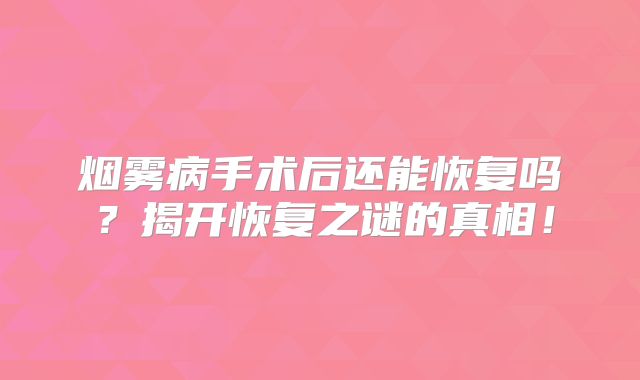 烟雾病手术后还能恢复吗？揭开恢复之谜的真相！