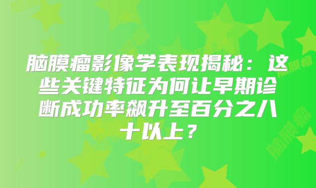 脑膜瘤影像学表现揭秘：这些关键特征为何让早期诊断成功率飙升至百分之八十以上？