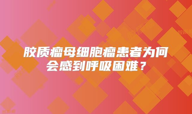 胶质瘤母细胞瘤患者为何会感到呼吸困难？