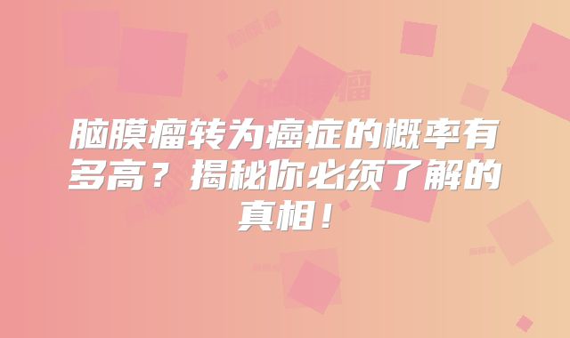 脑膜瘤转为癌症的概率有多高？揭秘你必须了解的真相！