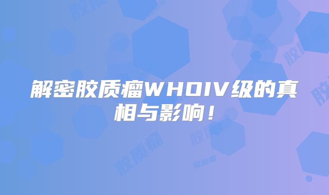 解密胶质瘤WHOIV级的真相与影响！