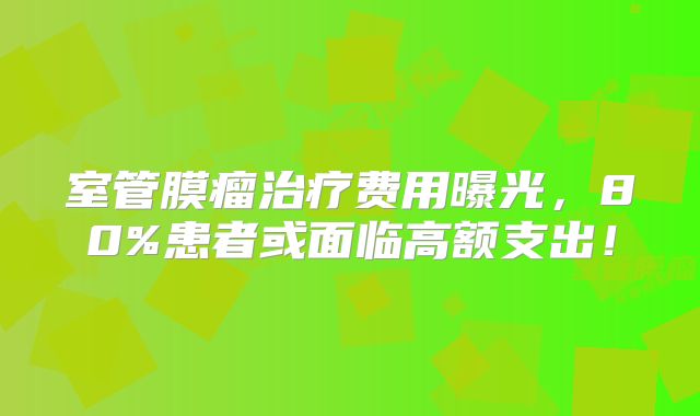 室管膜瘤治疗费用曝光，80%患者或面临高额支出！