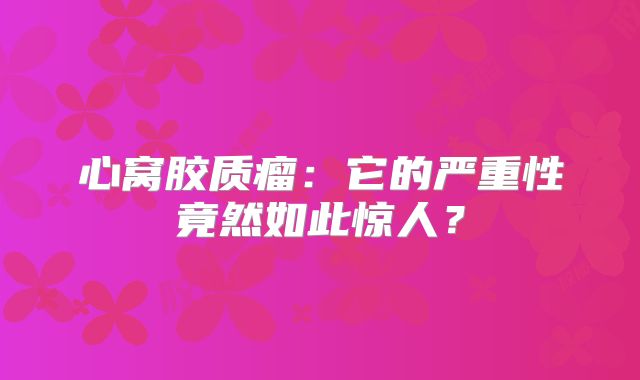 心窝胶质瘤：它的严重性竟然如此惊人？