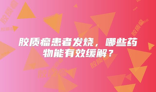 胶质瘤患者发烧，哪些药物能有效缓解？