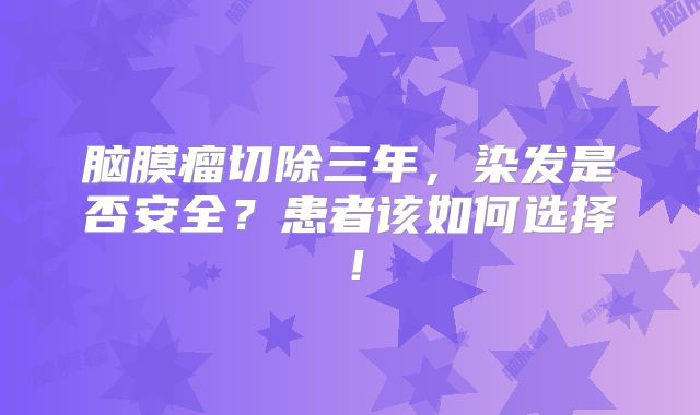 脑膜瘤切除三年，染发是否安全？患者该如何选择！