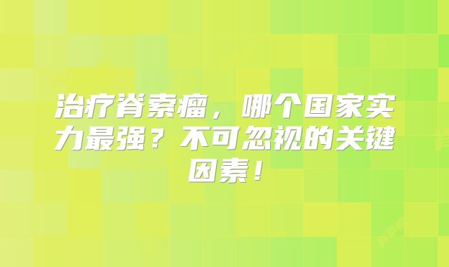 治疗脊索瘤，哪个国家实力最强？不可忽视的关键因素！
