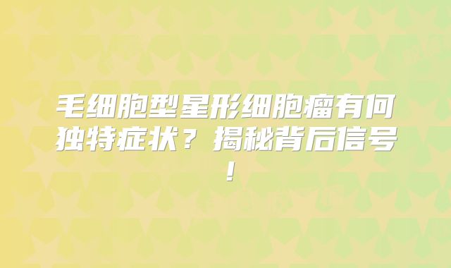 毛细胞型星形细胞瘤有何独特症状？揭秘背后信号！