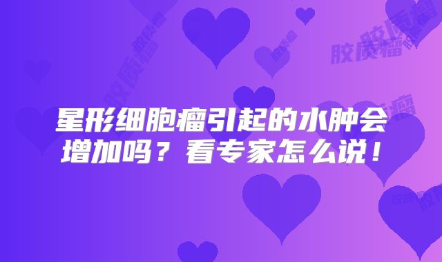 星形细胞瘤引起的水肿会增加吗？看专家怎么说！