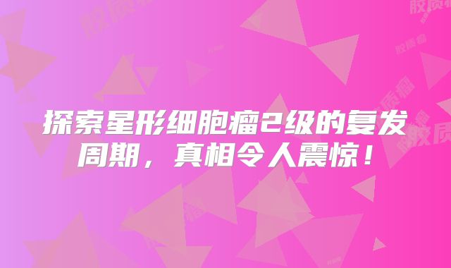 探索星形细胞瘤2级的复发周期，真相令人震惊！