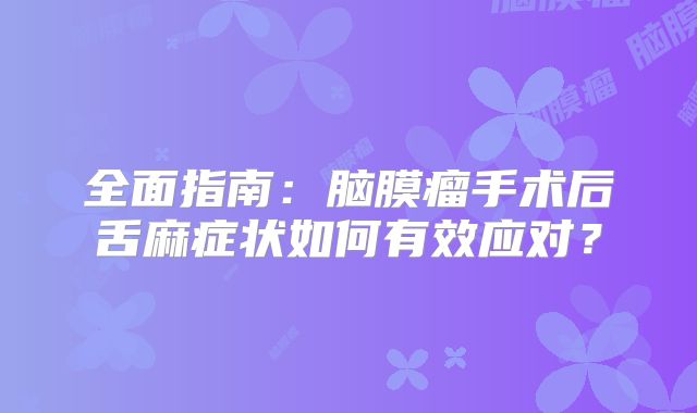 全面指南：脑膜瘤手术后舌麻症状如何有效应对？
