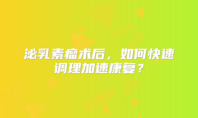 泌乳素瘤术后，如何快速调理加速康复？