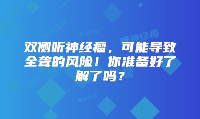 双侧听神经瘤，可能导致全聋的风险！你准备好了解了吗？