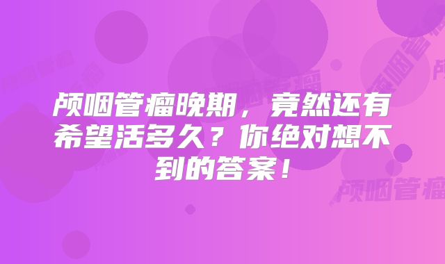 颅咽管瘤晚期，竟然还有希望活多久？你绝对想不到的答案！