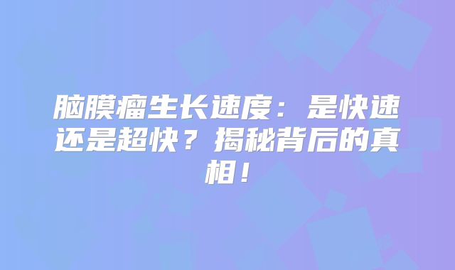 脑膜瘤生长速度：是快速还是超快？揭秘背后的真相！