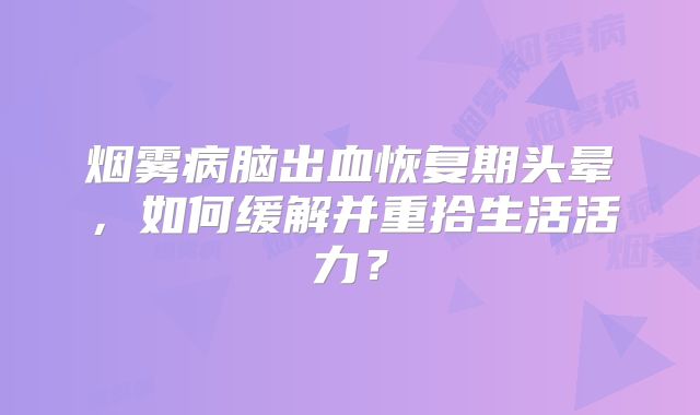 烟雾病脑出血恢复期头晕，如何缓解并重拾生活活力？