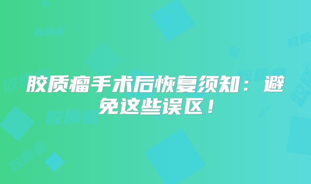 胶质瘤手术后恢复须知：避免这些误区！