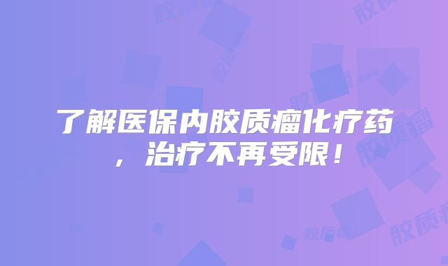 了解医保内胶质瘤化疗药，治疗不再受限！