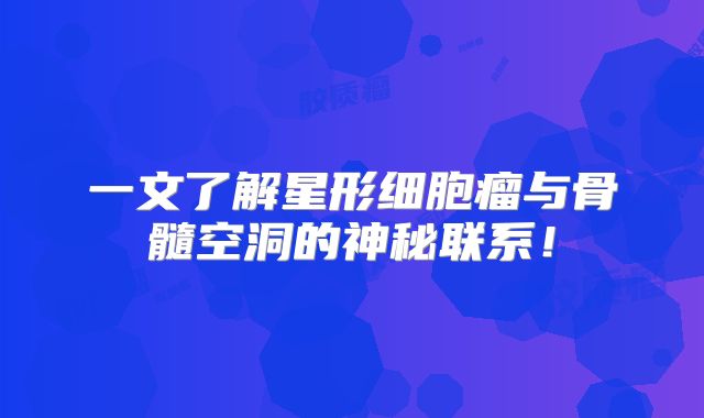 一文了解星形细胞瘤与骨髓空洞的神秘联系！