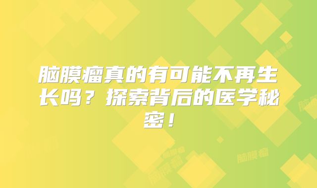 脑膜瘤真的有可能不再生长吗？探索背后的医学秘密！