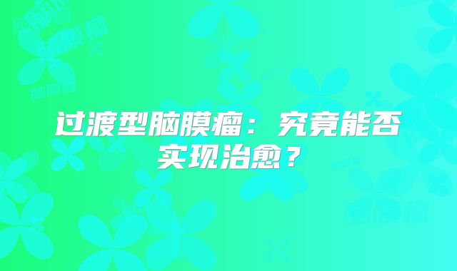 过渡型脑膜瘤：究竟能否实现治愈？