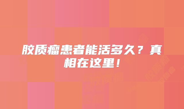 胶质瘤患者能活多久？真相在这里！