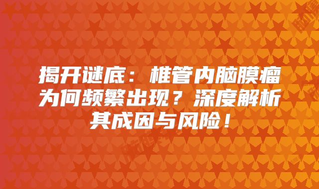 揭开谜底：椎管内脑膜瘤为何频繁出现？深度解析其成因与风险！