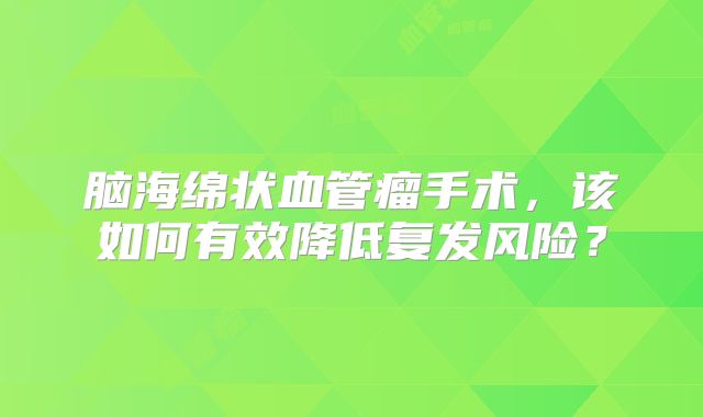 脑海绵状血管瘤手术，该如何有效降低复发风险？