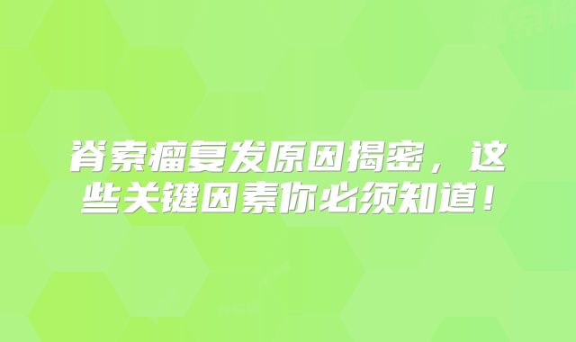 脊索瘤复发原因揭密，这些关键因素你必须知道！