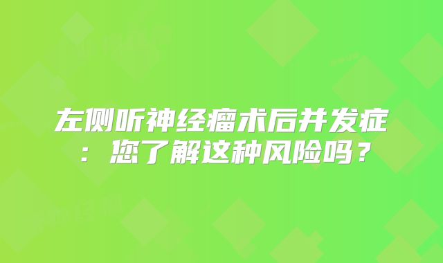 左侧听神经瘤术后并发症：您了解这种风险吗？