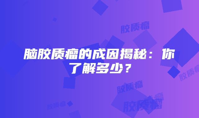 脑胶质瘤的成因揭秘：你了解多少？